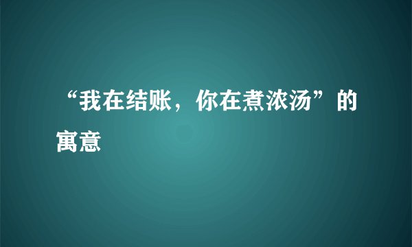 “我在结账，你在煮浓汤”的寓意