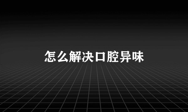 怎么解决口腔异味