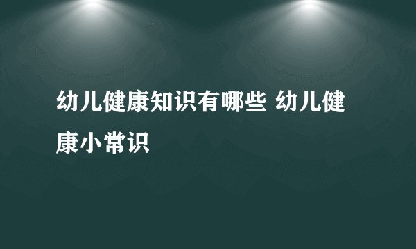 幼儿健康知识有哪些 幼儿健康小常识