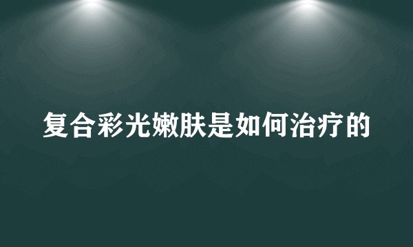 复合彩光嫩肤是如何治疗的