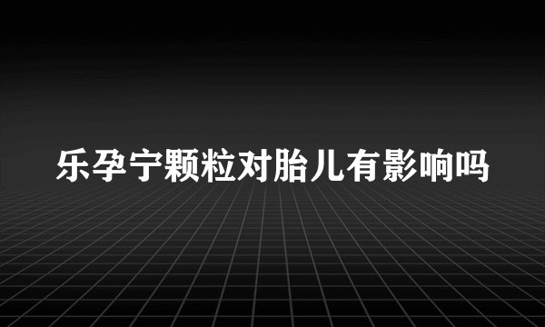 乐孕宁颗粒对胎儿有影响吗