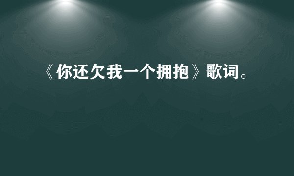 《你还欠我一个拥抱》歌词。