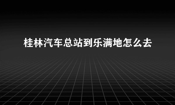 桂林汽车总站到乐满地怎么去
