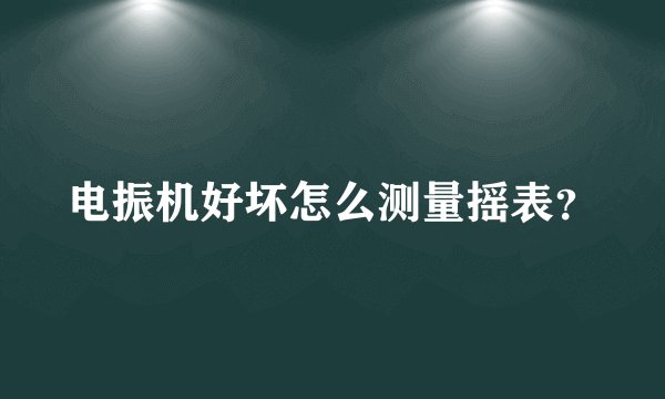 电振机好坏怎么测量摇表？