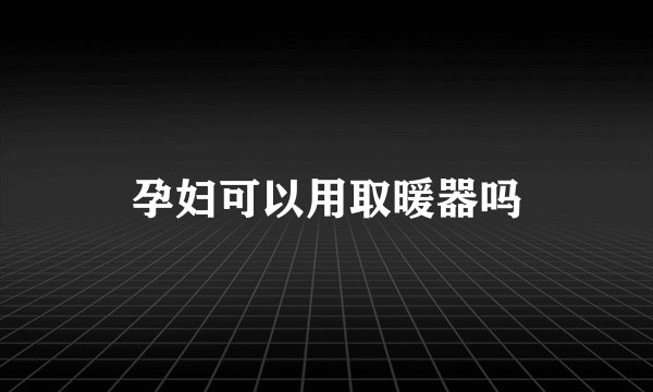 孕妇可以用取暖器吗