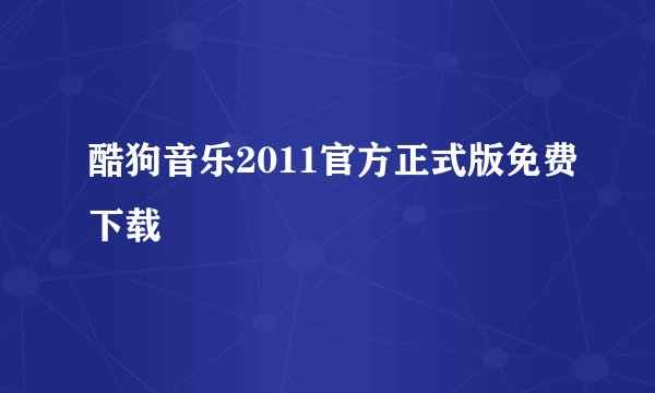 酷狗音乐2011官方正式版免费下载