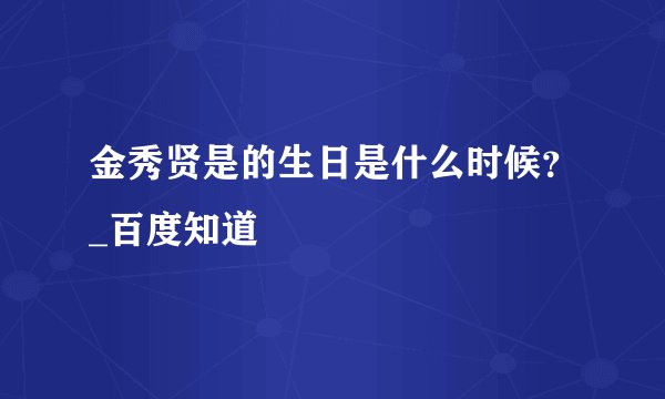 金秀贤是的生日是什么时候？_百度知道