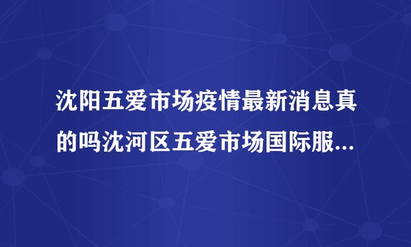 沈阳五爱市场疫情最新消息真的吗沈河区五爱市场国际服装城有疫情吗_飞外