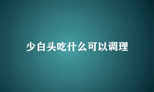 少白头吃什么可以调理