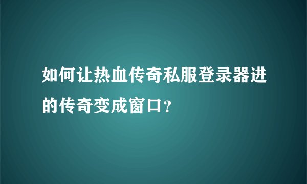 如何让热血传奇私服登录器进的传奇变成窗口？