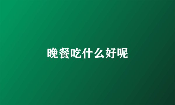 晚餐吃什么好呢