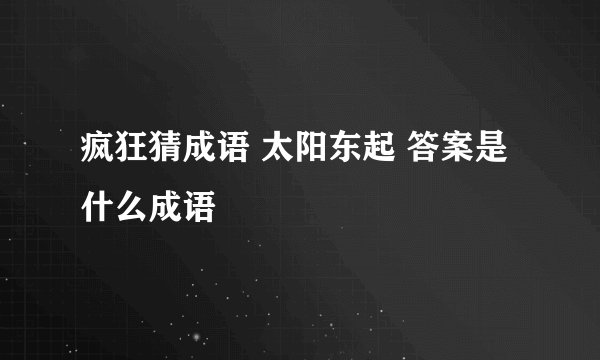 疯狂猜成语 太阳东起 答案是什么成语