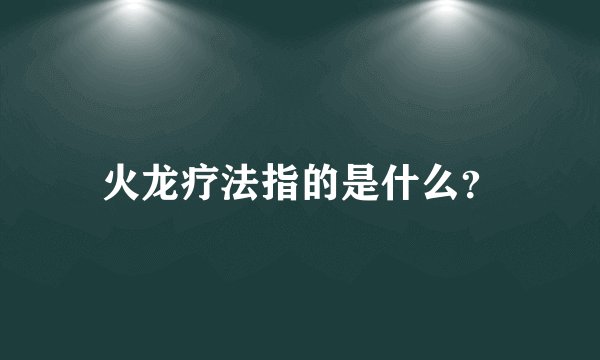 火龙疗法指的是什么？