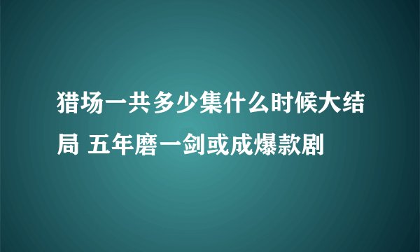 猎场一共多少集什么时候大结局 五年磨一剑或成爆款剧