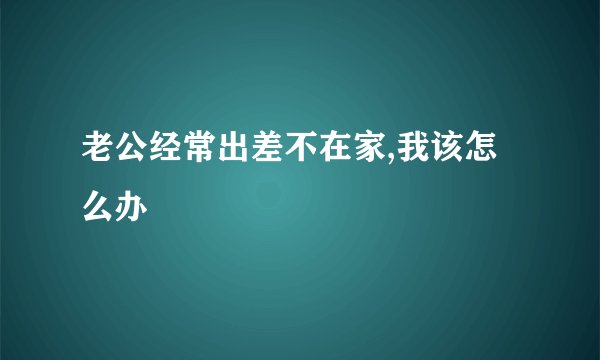 老公经常出差不在家,我该怎么办