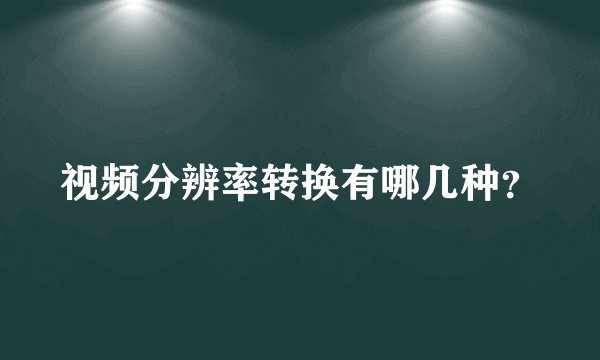视频分辨率转换有哪几种？