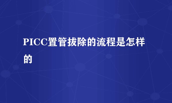 PICC置管拔除的流程是怎样的