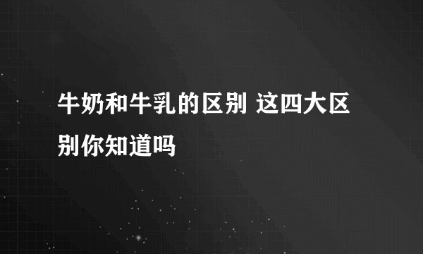 牛奶和牛乳的区别 这四大区别你知道吗
