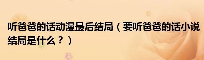 听爸爸的话动漫最后结局(要听爸爸的话小说结局是什么?)