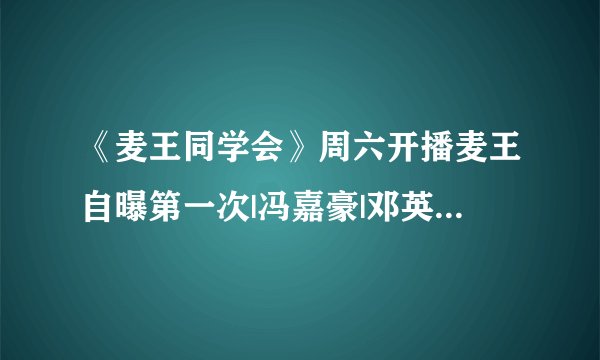 《麦王同学会》周六开播麦王自曝第一次|冯嘉豪|邓英婷|王琪飞