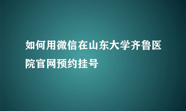 如何用微信在山东大学齐鲁医院官网预约挂号