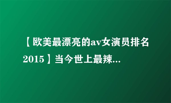 【欧美最漂亮的av女演员排名2015】当今世上最辣的9名女优