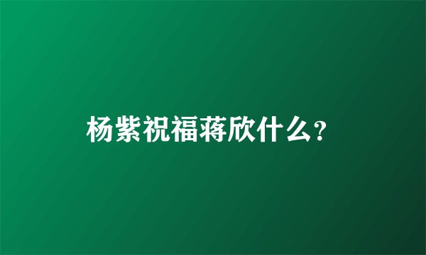 杨紫祝福蒋欣什么？