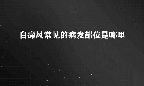 白癜风常见的病发部位是哪里