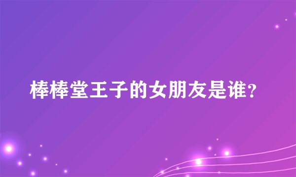 棒棒堂王子的女朋友是谁？