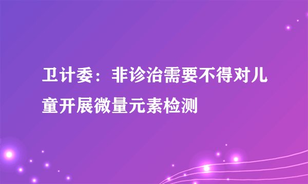 卫计委:非诊治需要不得对儿童开展微量元素检测