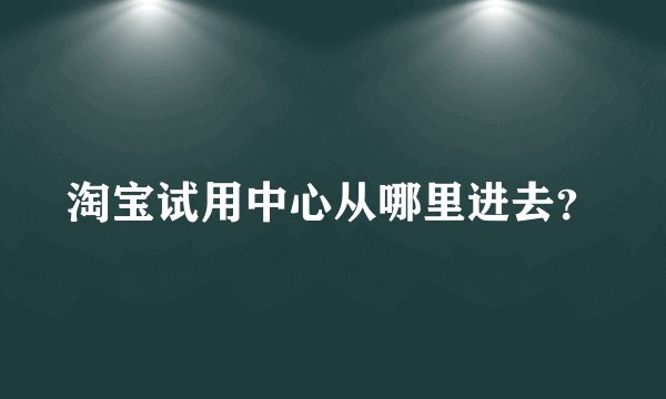 淘宝试用中心从哪里进去？