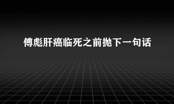 傅彪肝癌临死之前抛下一句话