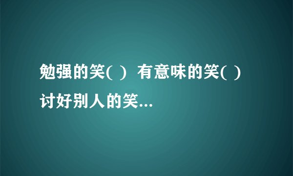 勉强的笑( )  有意味的笑( )  讨好别人的笑( )  兴奋的笑( )  讽刺别人的笑( )
