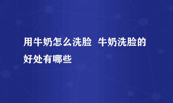 用牛奶怎么洗脸  牛奶洗脸的好处有哪些