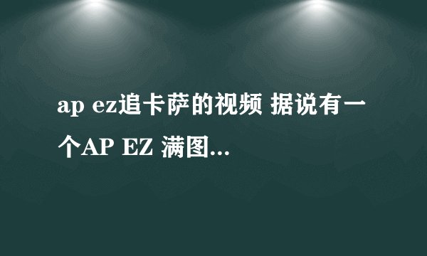 ap ez追卡萨的视频 据说有一个AP EZ 满图追卡萨丁，求视频的出处 谢谢了