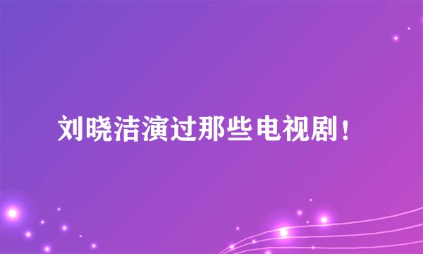 刘晓洁演过那些电视剧！