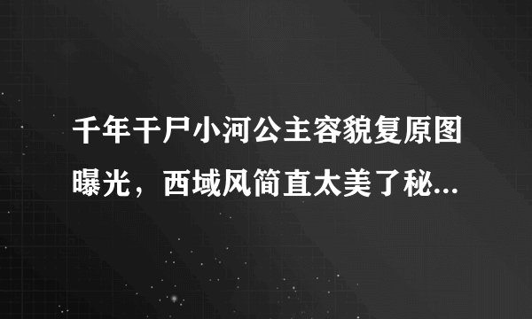 千年干尸小河公主容貌复原图曝光,西域风简直太美了秘闻_飞外