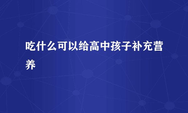 吃什么可以给高中孩子补充营养