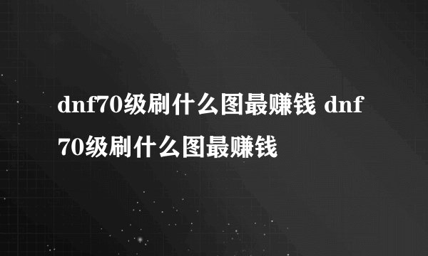 dnf70级刷什么图最赚钱 dnf70级刷什么图最赚钱