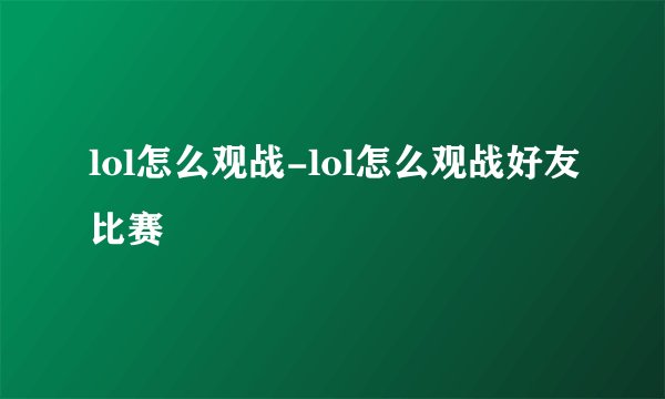lol怎么观战-lol怎么观战好友比赛