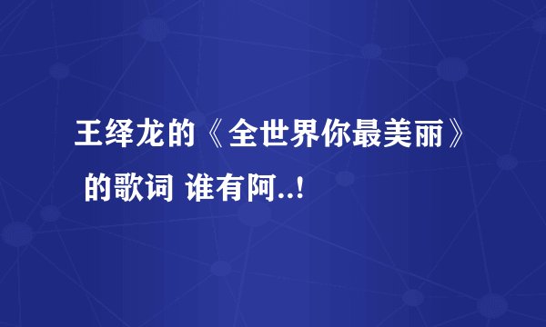 王绎龙的《全世界你最美丽》 的歌词 谁有阿..!