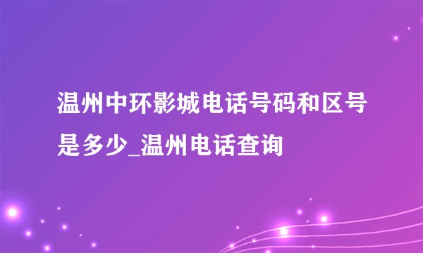 温州中环影城电话号码和区号是多少_温州电话查询