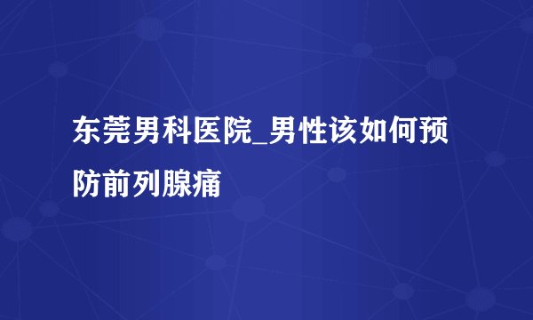 东莞男科医院_男性该如何预防前列腺痛