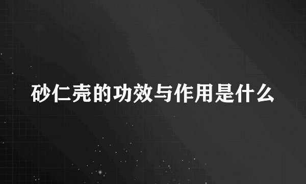 砂仁壳的功效与作用是什么