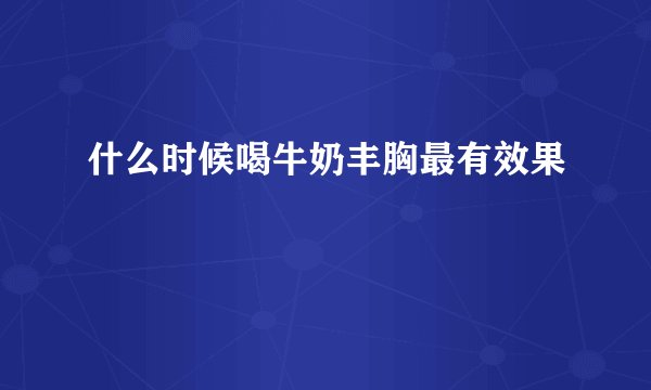 什么时候喝牛奶丰胸最有效果