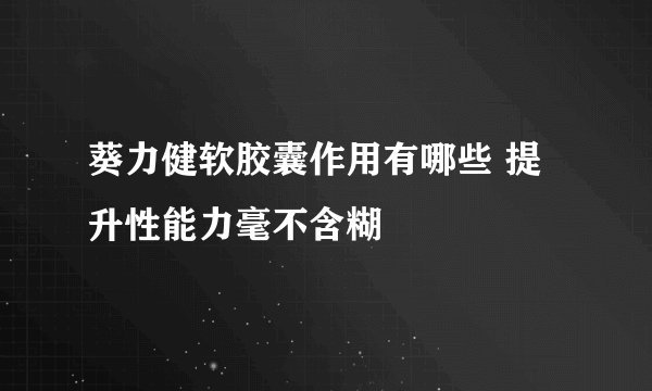 葵力健软胶囊作用有哪些 提升性能力毫不含糊