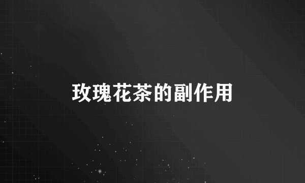 玫瑰花茶的副作用
