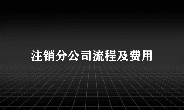 注销分公司流程及费用