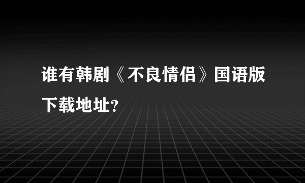 谁有韩剧《不良情侣》国语版下载地址？
