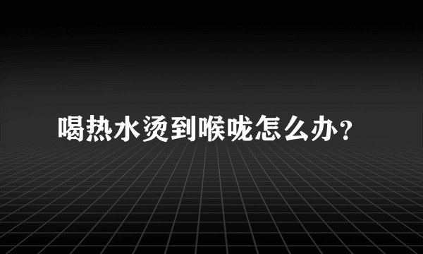 喝热水烫到喉咙怎么办？